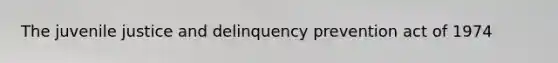 The juvenile justice and delinquency prevention act of 1974