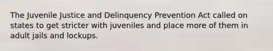 The Juvenile Justice and Delinquency Prevention Act called on states to get stricter with juveniles and place more of them in adult jails and lockups.