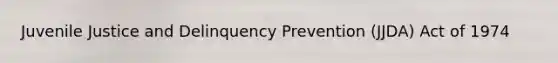 Juvenile Justice and Delinquency Prevention (JJDA) Act of 1974