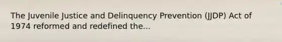 The Juvenile Justice and Delinquency Prevention (JJDP) Act of 1974 reformed and redefined the...