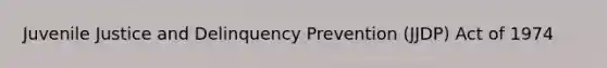 Juvenile Justice and Delinquency Prevention (JJDP) Act of 1974