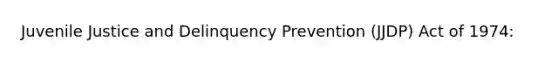 Juvenile Justice and Delinquency Prevention (JJDP) Act of 1974: