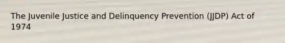 The Juvenile Justice and Delinquency Prevention (JJDP) Act of 1974