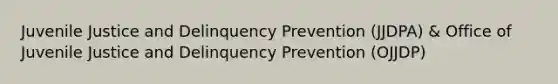 Juvenile Justice and Delinquency Prevention (JJDPA) & Office of Juvenile Justice and Delinquency Prevention (OJJDP)