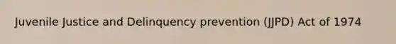 Juvenile Justice and Delinquency prevention (JJPD) Act of 1974