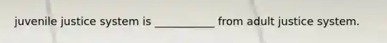 juvenile justice system is ___________ from adult justice system.
