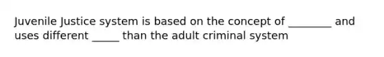 Juvenile Justice system is based on the concept of ________ and uses different _____ than the adult criminal system