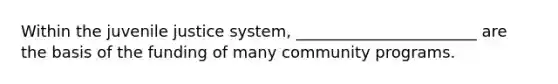 Within the juvenile justice system, _______________________ are the basis of the funding of many community programs.