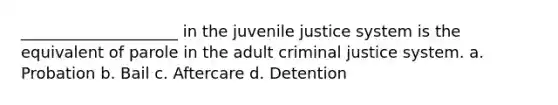 ____________________ in the juvenile justice system is the equivalent of parole in the adult criminal justice system. a. Probation b. Bail c. Aftercare d. Detention