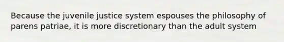 Because the juvenile justice system espouses the philosophy of parens patriae, it is more discretionary than the adult system