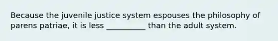 Because the juvenile justice system espouses the philosophy of parens patriae, it is less __________ than the adult system.