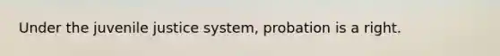 Under the juvenile justice system, probation is a right.