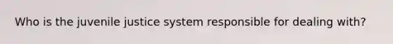 Who is the juvenile justice system responsible for dealing with?