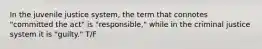 In the juvenile justice system, the term that connotes "committed the act" is "responsible," while in the criminal justice system it is "guilty." T/F