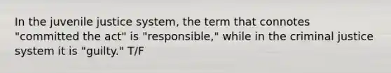 In the juvenile justice system, the term that connotes "committed the act" is "responsible," while in the criminal justice system it is "guilty." T/F