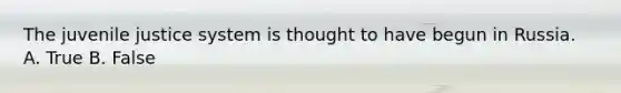 The juvenile justice system is thought to have begun in Russia. A. True B. False