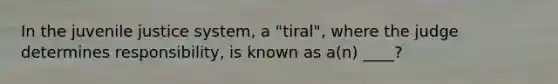 In the juvenile justice system, a "tiral", where the judge determines responsibility, is known as a(n) ____?