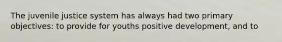 The juvenile justice system has always had two primary objectives: to provide for youths positive development, and to