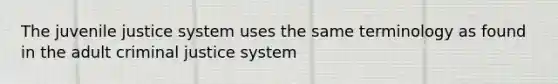 The juvenile justice system uses the same terminology as found in the adult criminal justice system