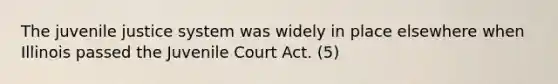 The juvenile justice system was widely in place elsewhere when Illinois passed the Juvenile Court Act. (5)