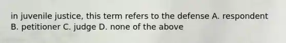 in juvenile justice, this term refers to the defense A. respondent B. petitioner C. judge D. none of the above