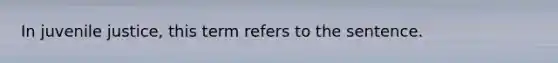 In juvenile justice, this term refers to the sentence.