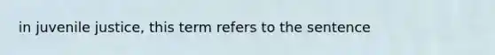 in juvenile justice, this term refers to the sentence