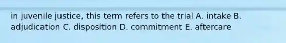 in juvenile justice, this term refers to the trial A. intake B. adjudication C. disposition D. commitment E. aftercare