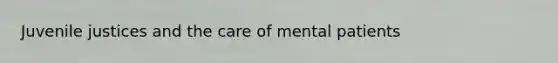 Juvenile justices and the care of mental patients