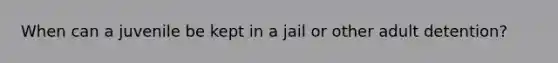 When can a juvenile be kept in a jail or other adult detention?