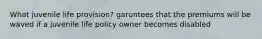 What juvenile life provision? garuntees that the premiums will be waved if a juvenile life policy owner becomes disabled