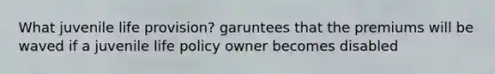 What juvenile life provision? garuntees that the premiums will be waved if a juvenile life policy owner becomes disabled