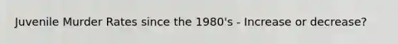 Juvenile Murder Rates since the 1980's - Increase or decrease?