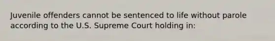 Juvenile offenders cannot be sentenced to life without parole according to the U.S. Supreme Court holding in: