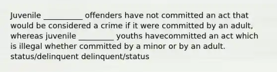 Juvenile __________ offenders have not committed an act that would be considered a crime if it were committed by an adult, whereas juvenile _________ youths havecommitted an act which is illegal whether committed by a minor or by an adult. status/delinquent delinquent/status