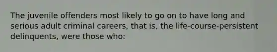 The juvenile offenders most likely to go on to have long and serious adult criminal careers, that is, the life-course-persistent delinquents, were those who: