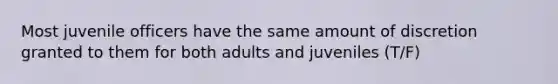 Most juvenile officers have the same amount of discretion granted to them for both adults and juveniles (T/F)
