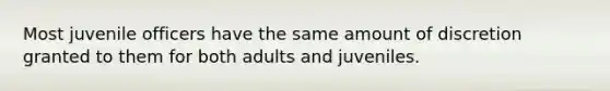 Most juvenile officers have the same amount of discretion granted to them for both adults and juveniles.