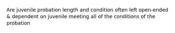 Are juvenile probation length and condition often left open-ended & dependent on juvenile meeting all of the conditions of the probation