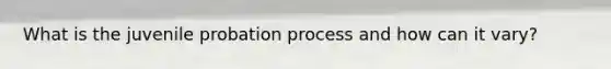 What is the juvenile probation process and how can it vary?