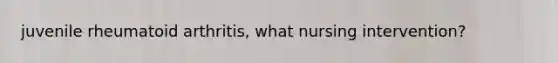 juvenile rheumatoid arthritis, what nursing intervention?