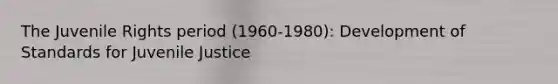 The Juvenile Rights period (1960-1980): Development of Standards for Juvenile Justice