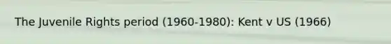 The Juvenile Rights period (1960-1980): Kent v US (1966)