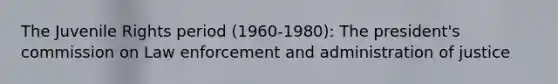 The Juvenile Rights period (1960-1980): The president's commission on Law enforcement and administration of justice