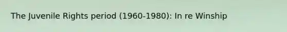 The Juvenile Rights period (1960-1980): In re Winship