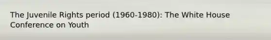 The Juvenile Rights period (1960-1980): The White House Conference on Youth