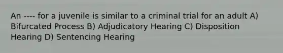 An ---- for a juvenile is similar to a criminal trial for an adult A) Bifurcated Process B) Adjudicatory Hearing C) Disposition Hearing D) Sentencing Hearing