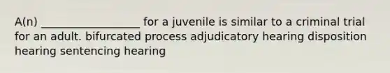 A(n) __________________ for a juvenile is similar to a criminal trial for an adult. bifurcated process adjudicatory hearing disposition hearing sentencing hearing