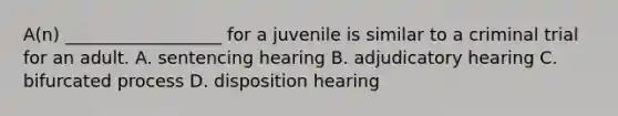 A(n) __________________ for a juvenile is similar to a criminal trial for an adult. A. sentencing hearing B. adjudicatory hearing C. bifurcated process D. disposition hearing