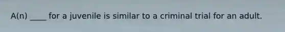 A(n) ____ for a juvenile is similar to a criminal trial for an adult.